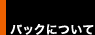 バックについて バックについて